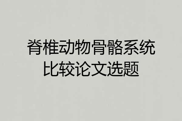 脊椎动物骨骼系统比较论文选题