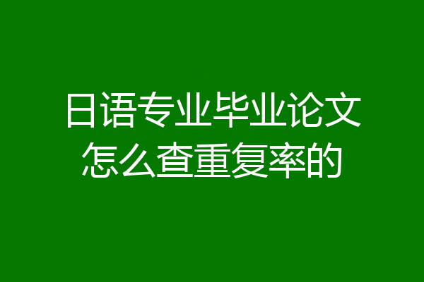 日语专业毕业论文怎么查重复率的