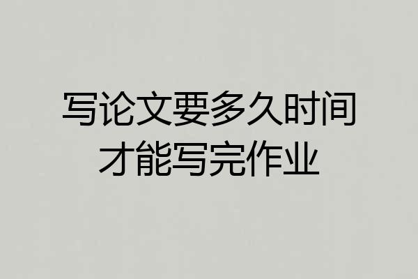 写论文要多久时间才能写完作业