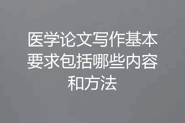 医学论文写作基本要求包括哪些内容和方法