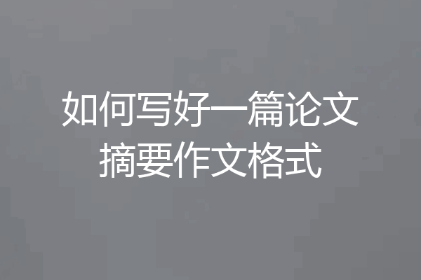 如何写好一篇论文摘要作文格式