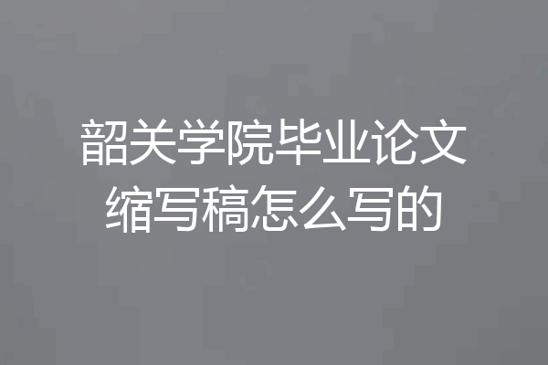 韶关学院毕业论文缩写稿怎么写的