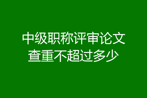 中级职称评审论文查重不超过多少