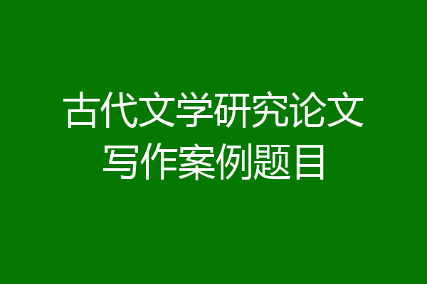 古代文学研究论文写作案例题目