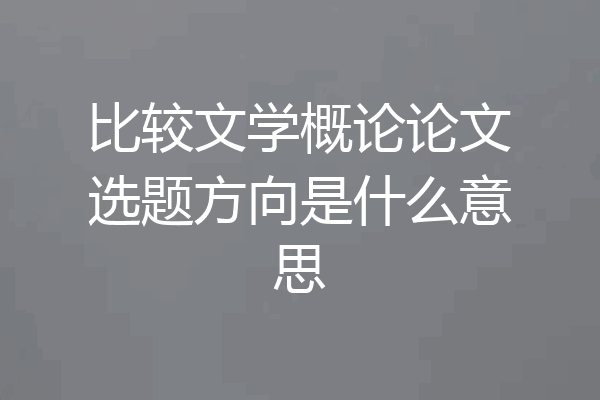 比较文学概论论文选题方向是什么意思