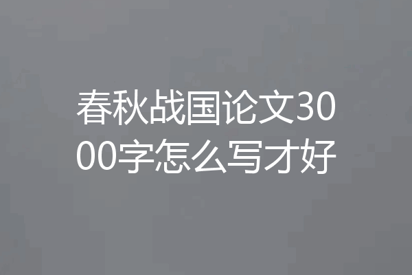 春秋战国论文3000字怎么写才好