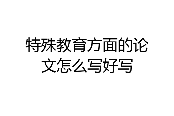 特殊教育方面的论文怎么写好写