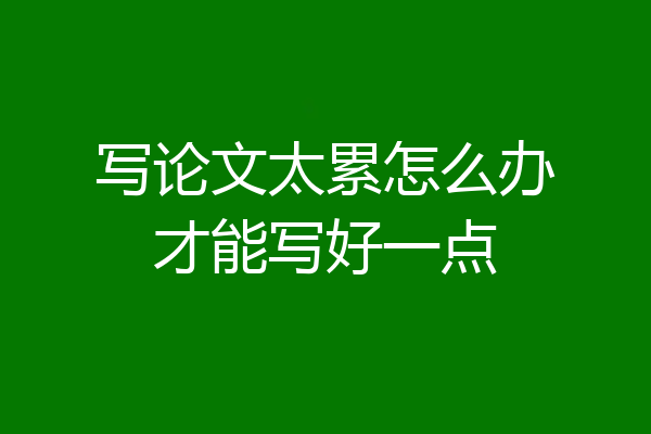 写论文太累怎么办才能写好一点