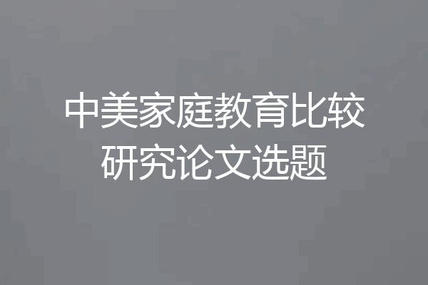 中美家庭教育比较研究论文选题