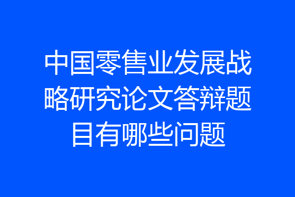中国零售业发展战略研究论文答辩题目有哪些问题