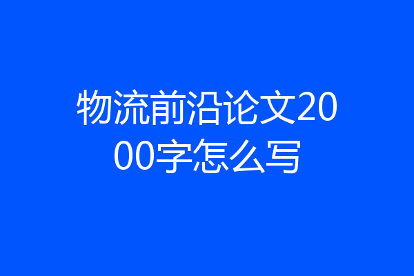物流前沿论文2000字怎么写