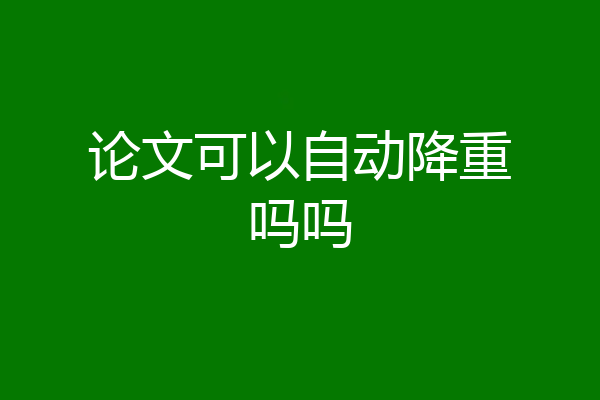 论文可以自动降重吗吗