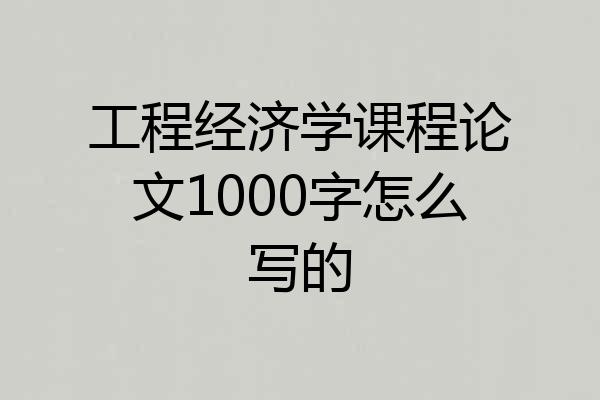 工程经济学课程论文1000字怎么写的