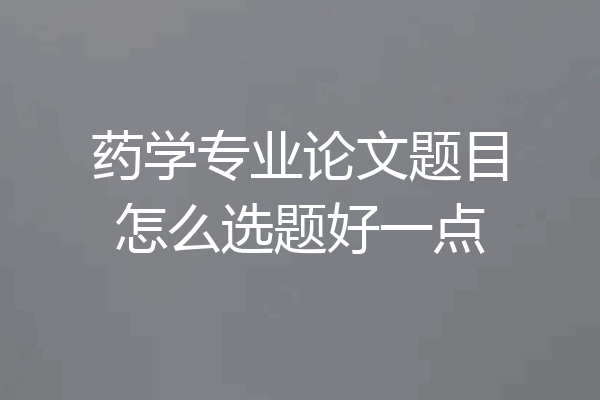 药学专业论文题目怎么选题好一点