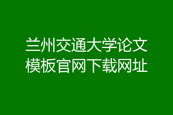 兰州交通大学论文模板官网下载网址