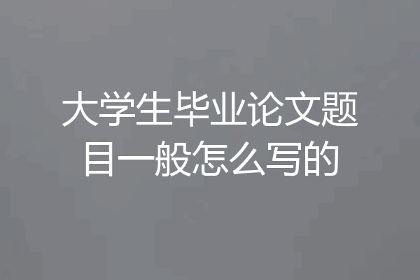大学生毕业论文题目一般怎么写的