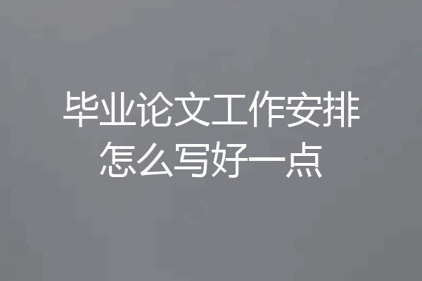 毕业论文工作安排怎么写好一点