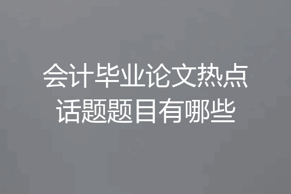 会计毕业论文热点话题题目有哪些