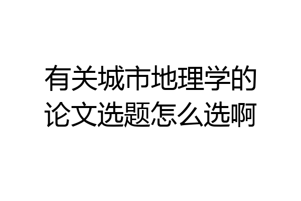 有关城市地理学的论文选题怎么选啊