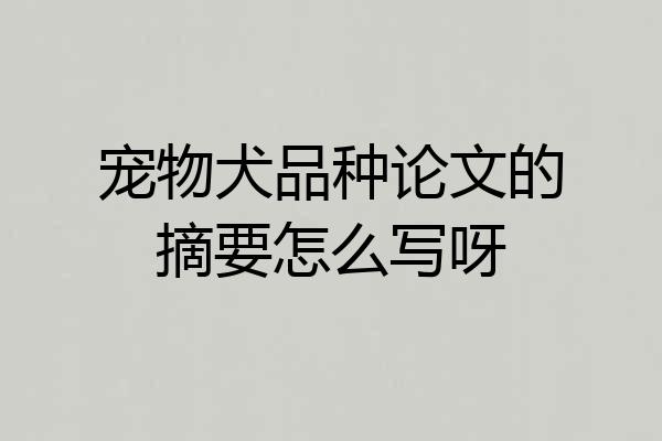 宠物犬品种论文的摘要怎么写呀