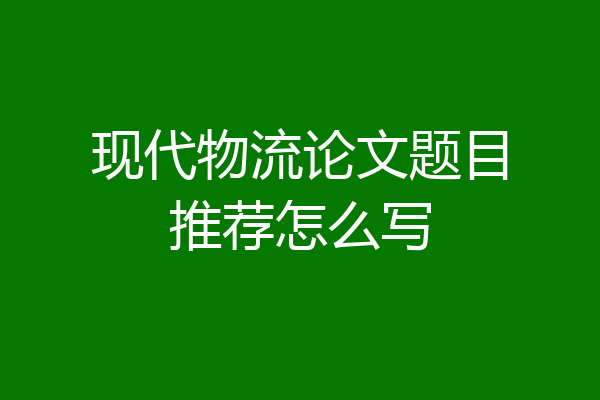 现代物流论文题目推荐怎么写
