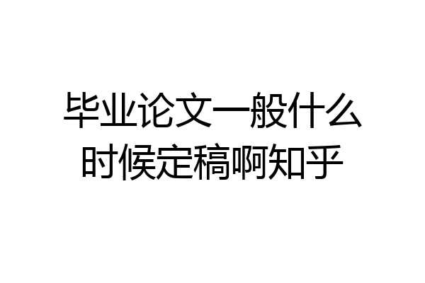 毕业论文一般什么时候定稿啊知乎