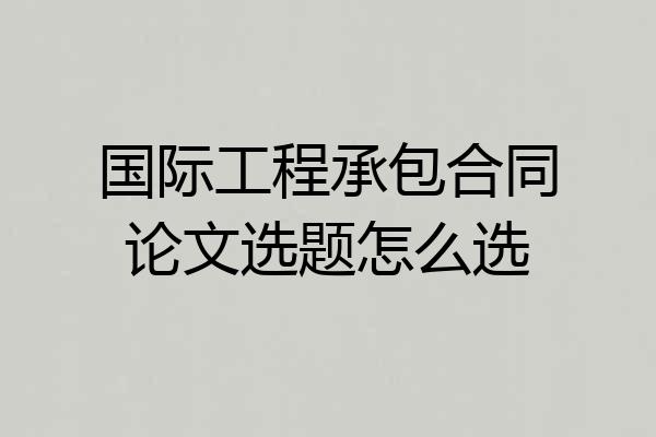国际工程承包合同论文选题怎么选