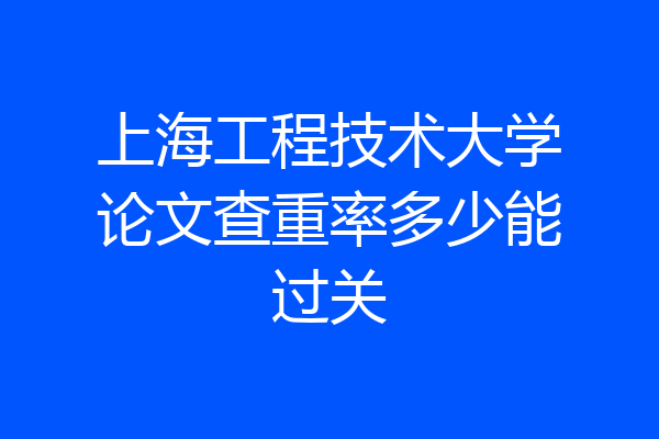 上海工程技术大学论文查重率多少能过关