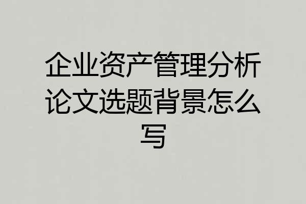 企业资产管理分析论文选题背景怎么写