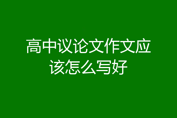 高中议论文作文应该怎么写好