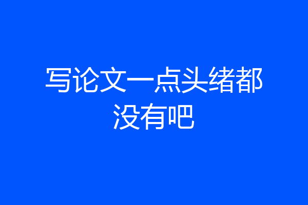 写论文一点头绪都没有吧