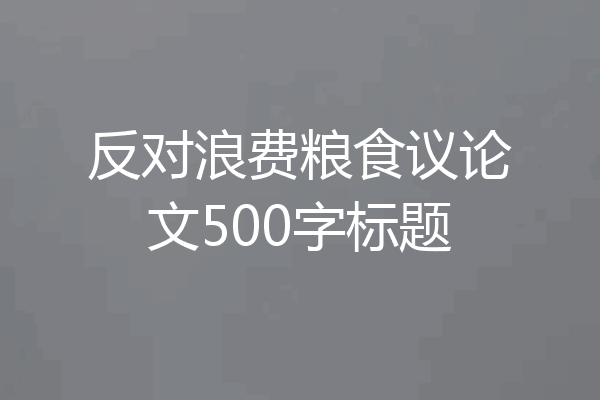 反对浪费粮食议论文500字标题