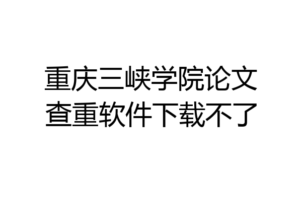 重庆三峡学院论文查重软件下载不了