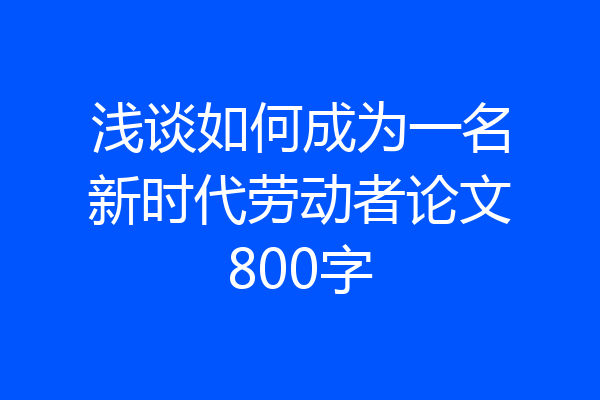 浅谈如何成为一名新时代劳动者论文800字