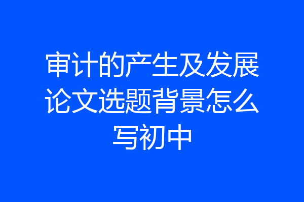 审计的产生及发展论文选题背景怎么写初中