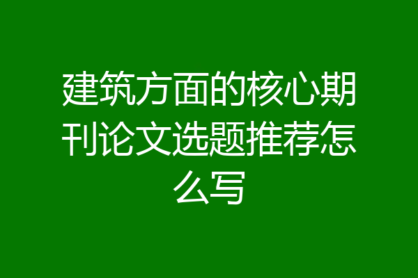 建筑方面的核心期刊论文选题推荐怎么写