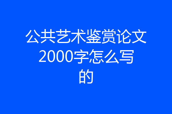 公共艺术鉴赏论文2000字怎么写的