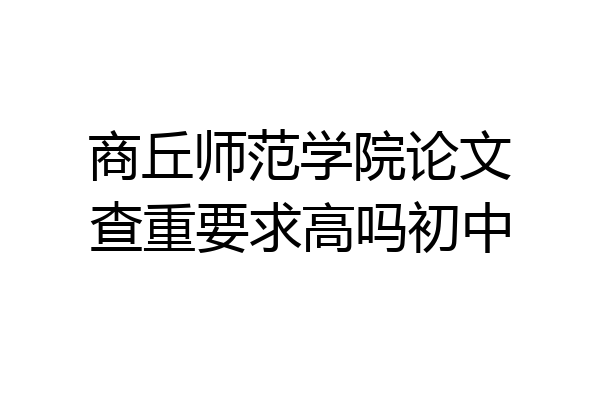 商丘师范学院论文查重要求高吗初中