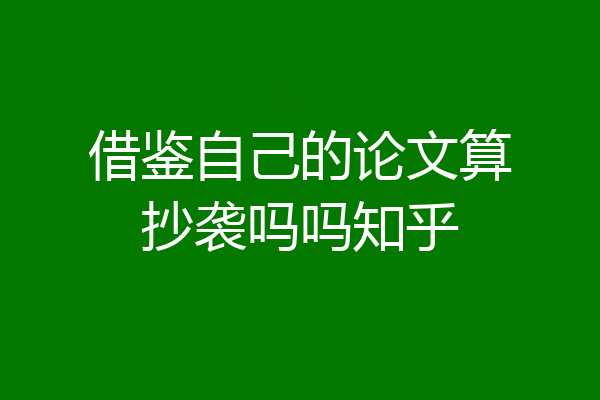 借鉴自己的论文算抄袭吗吗知乎