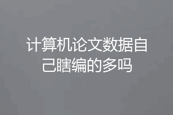 计算机论文数据自己瞎编的多吗