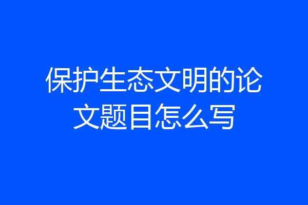 保护生态文明的论文题目怎么写