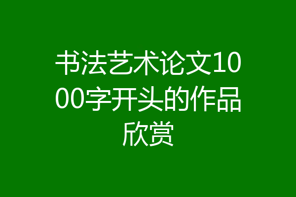 书法艺术论文1000字开头的作品欣赏