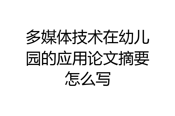 多媒体技术在幼儿园的应用论文摘要怎么写