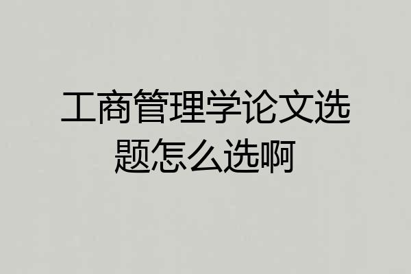 工商管理学论文选题怎么选啊