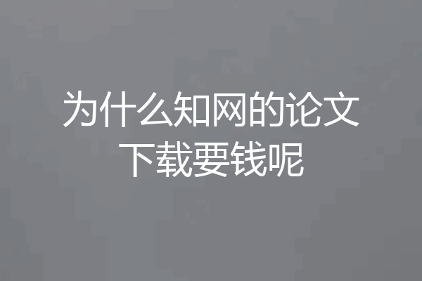 为什么知网的论文下载要钱呢