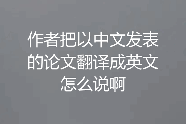 作者把以中文发表的论文翻译成英文怎么说啊