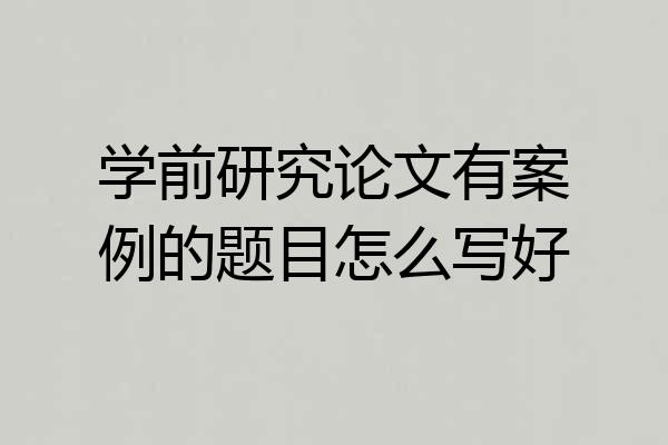 学前研究论文有案例的题目怎么写好