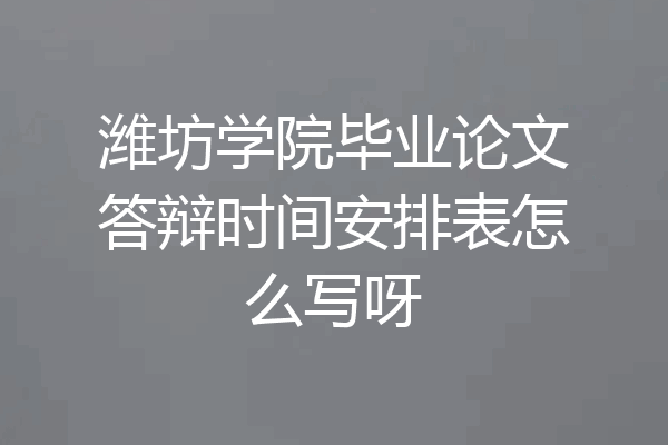潍坊学院毕业论文答辩时间安排表怎么写呀
