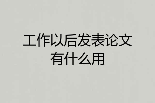 工作以后发表论文有什么用