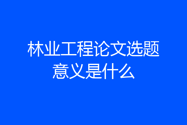 林业工程论文选题意义是什么